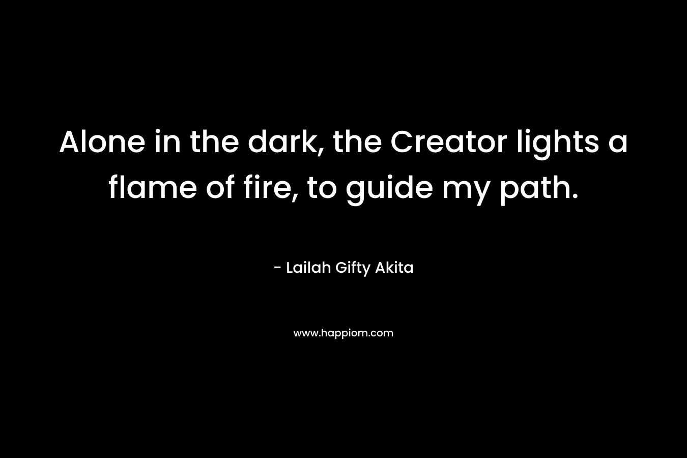 Alone in the dark, the Creator lights a flame of fire, to guide my path.