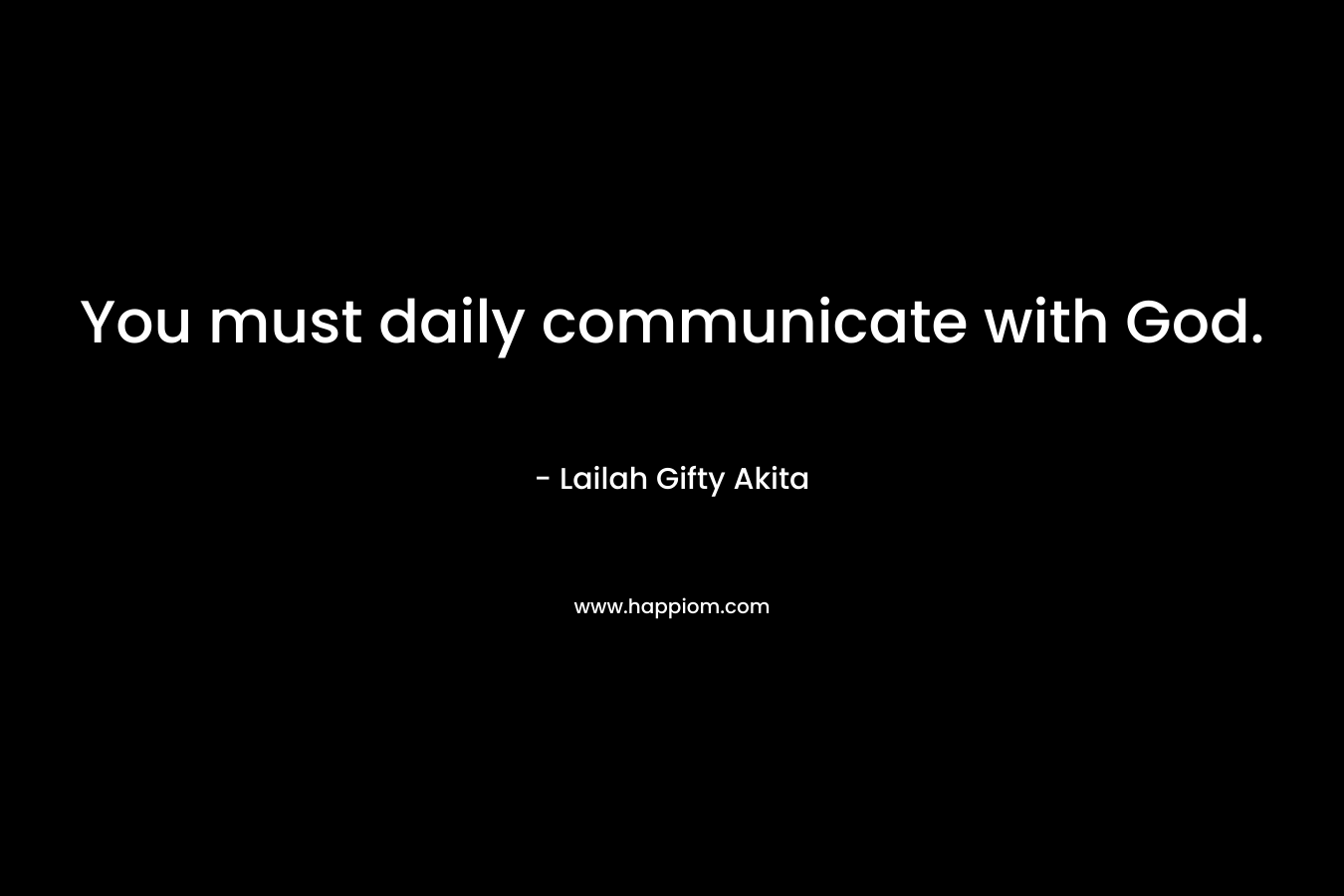 You must daily communicate with God.