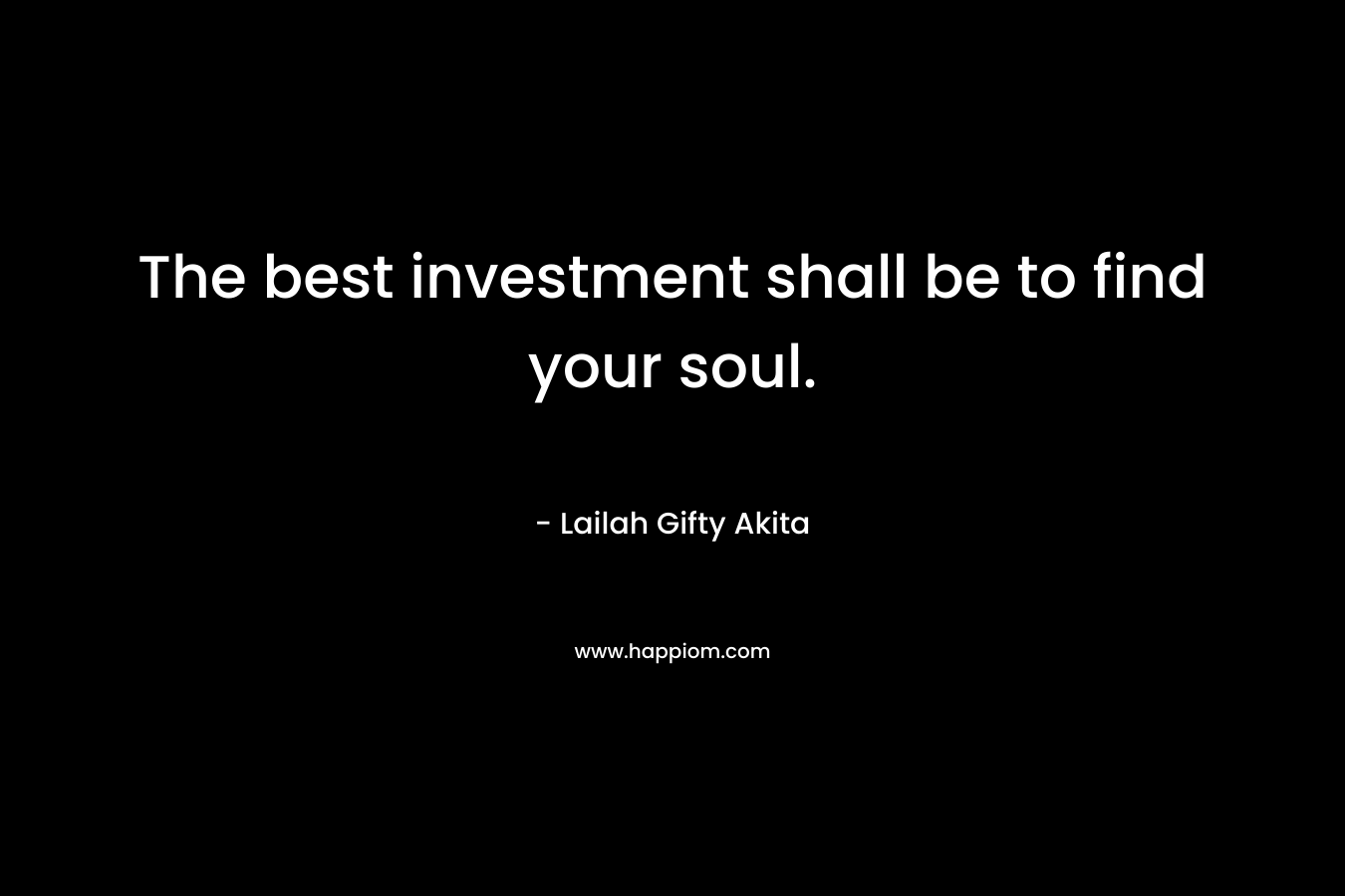 The best investment shall be to find your soul.