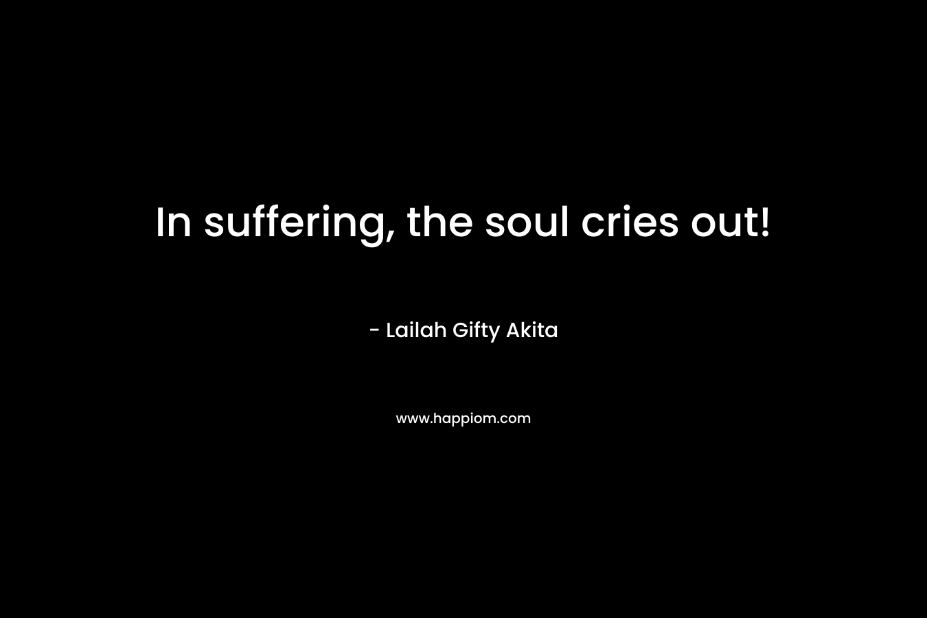 In suffering, the soul cries out!