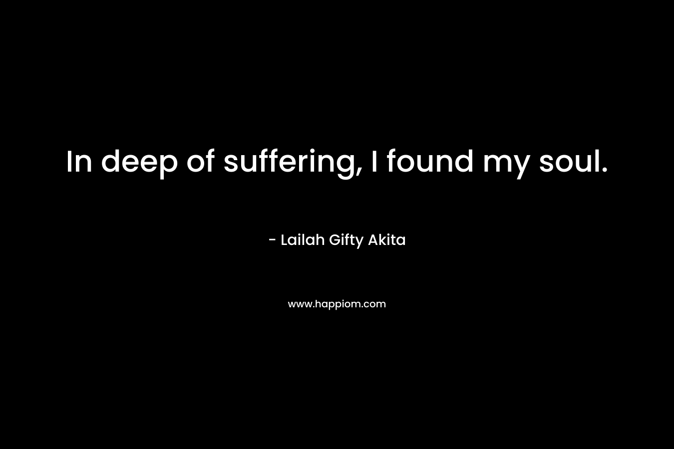 In deep of suffering, I found my soul.