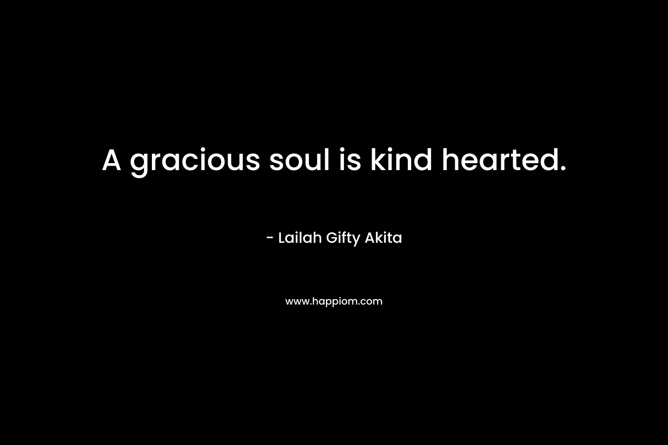 A gracious soul is kind hearted. – Lailah Gifty Akita