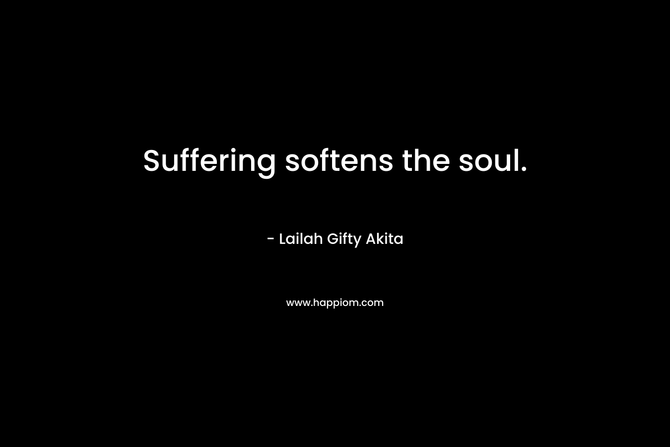 Suffering softens the soul.
