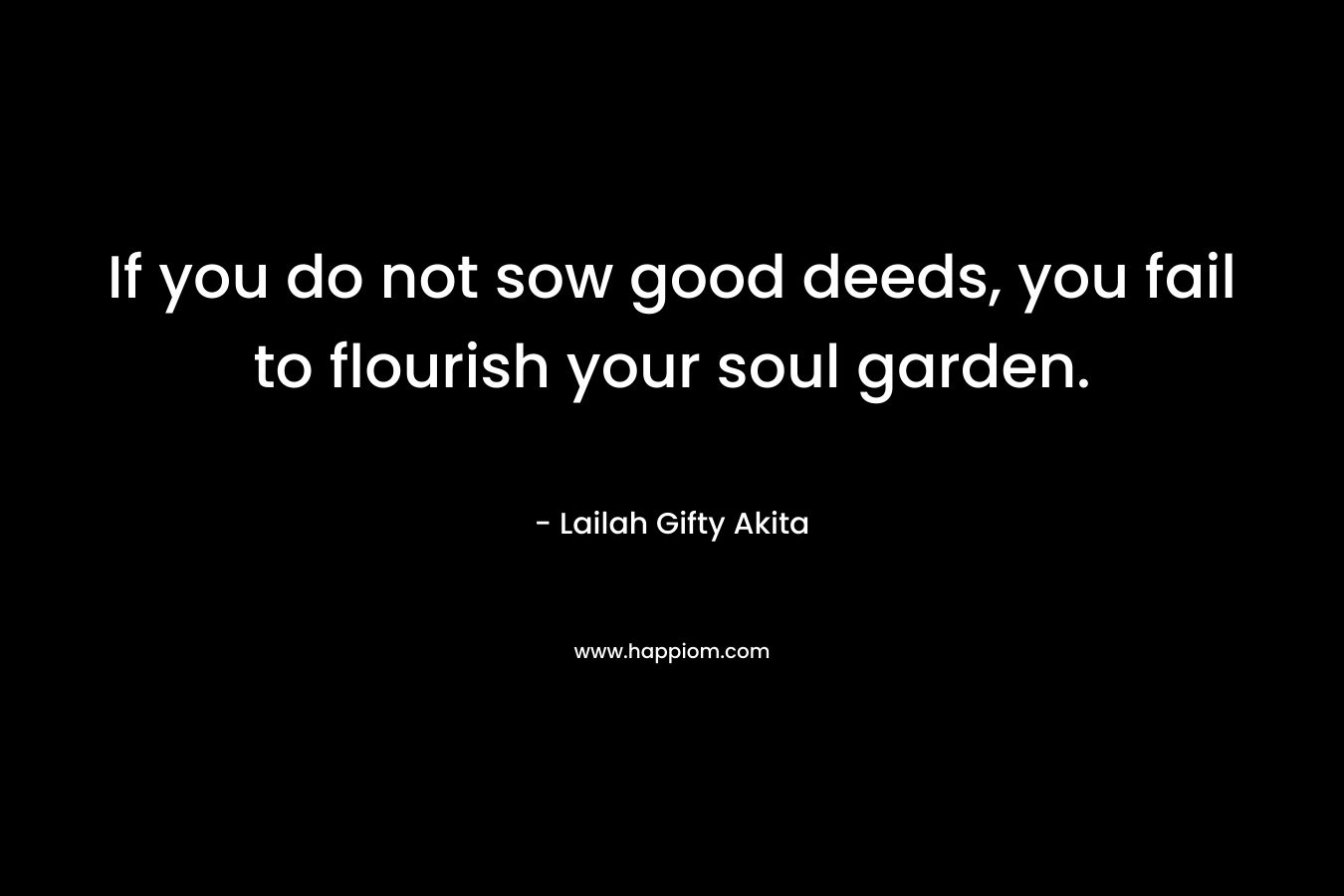 If you do not sow good deeds, you fail to flourish your soul garden.