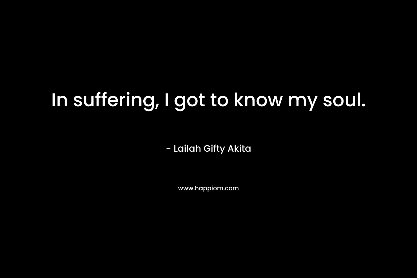 In suffering, I got to know my soul.