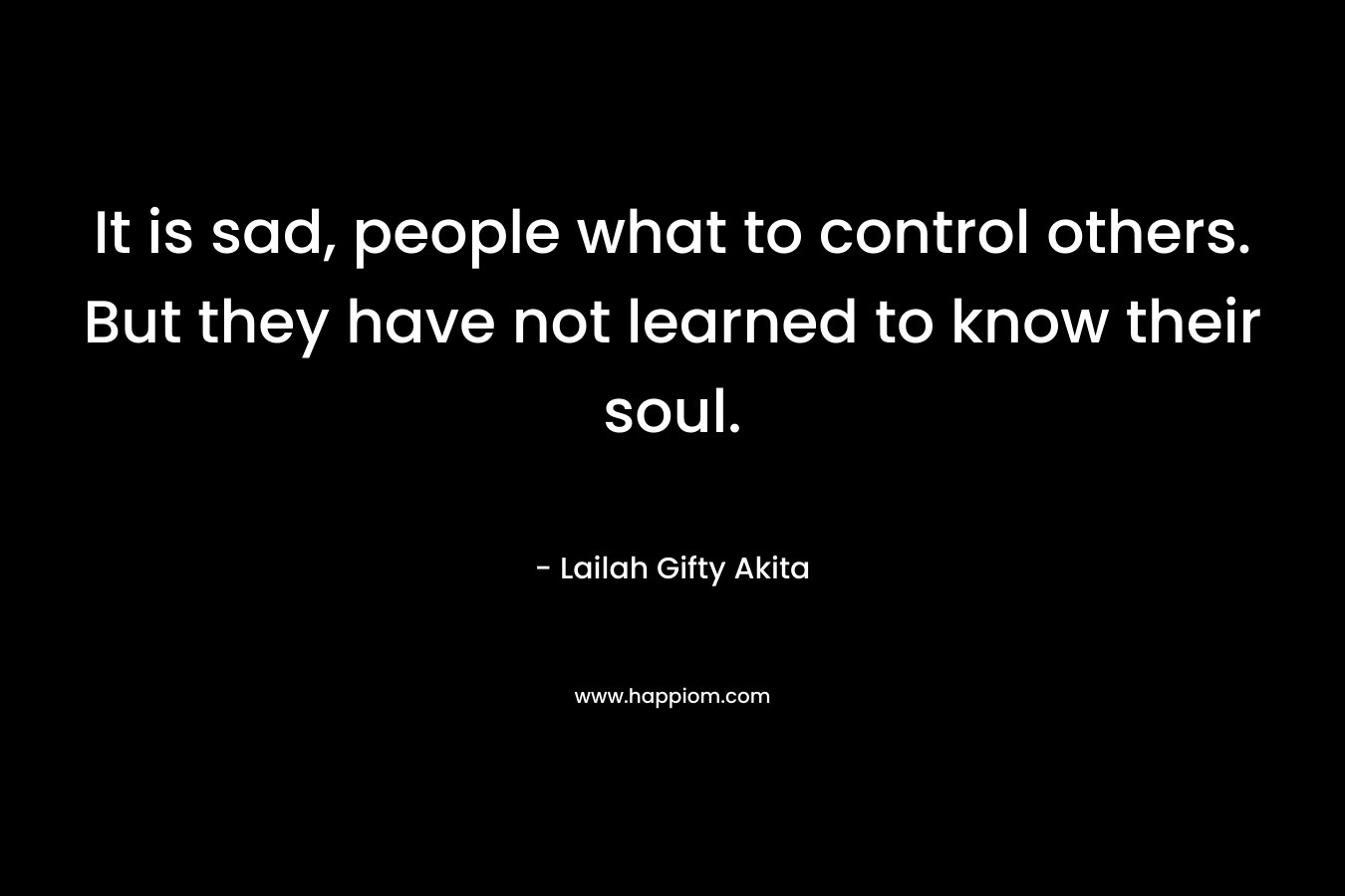 It is sad, people what to control others. But they have not learned to know their soul.