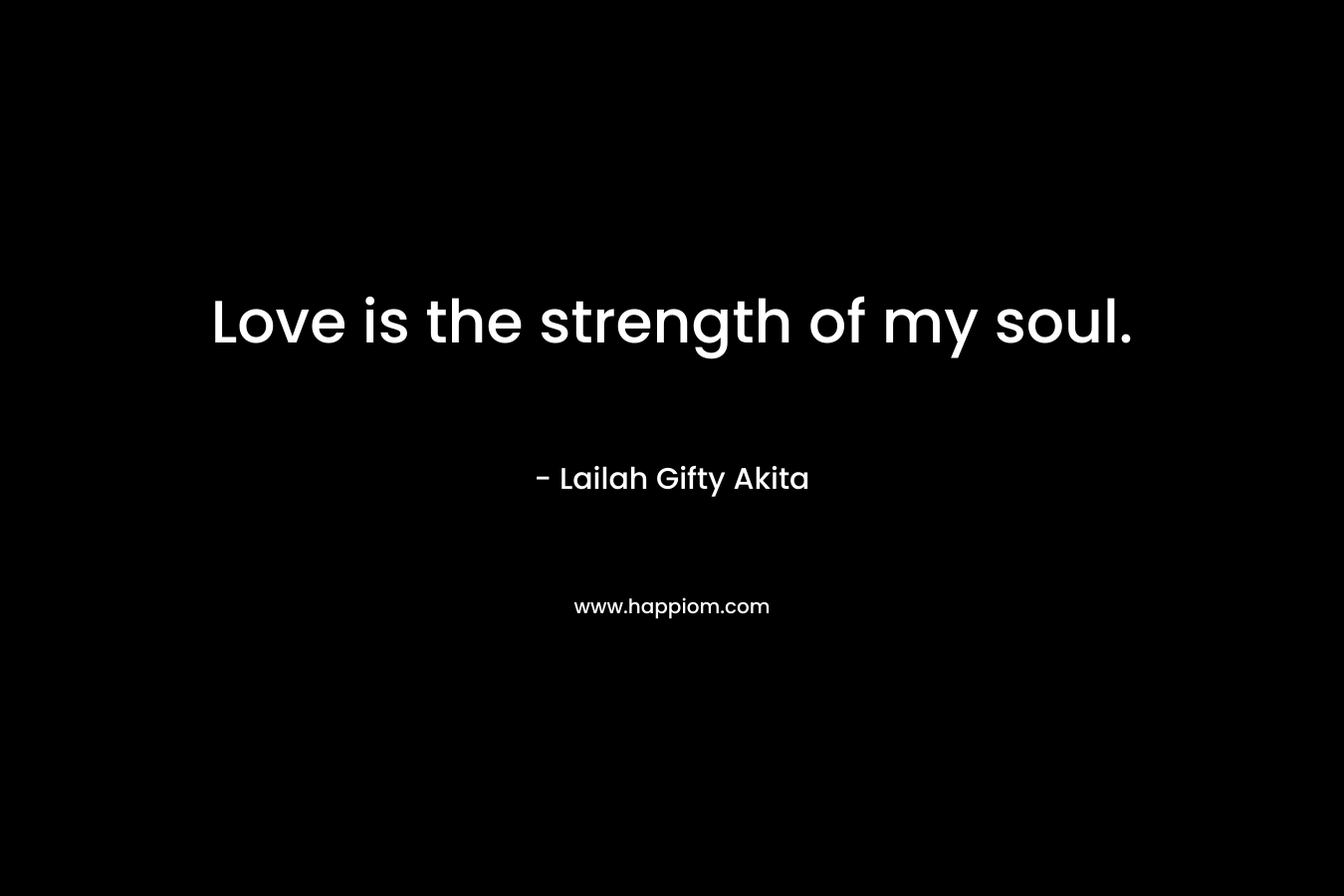 Love is the strength of my soul.