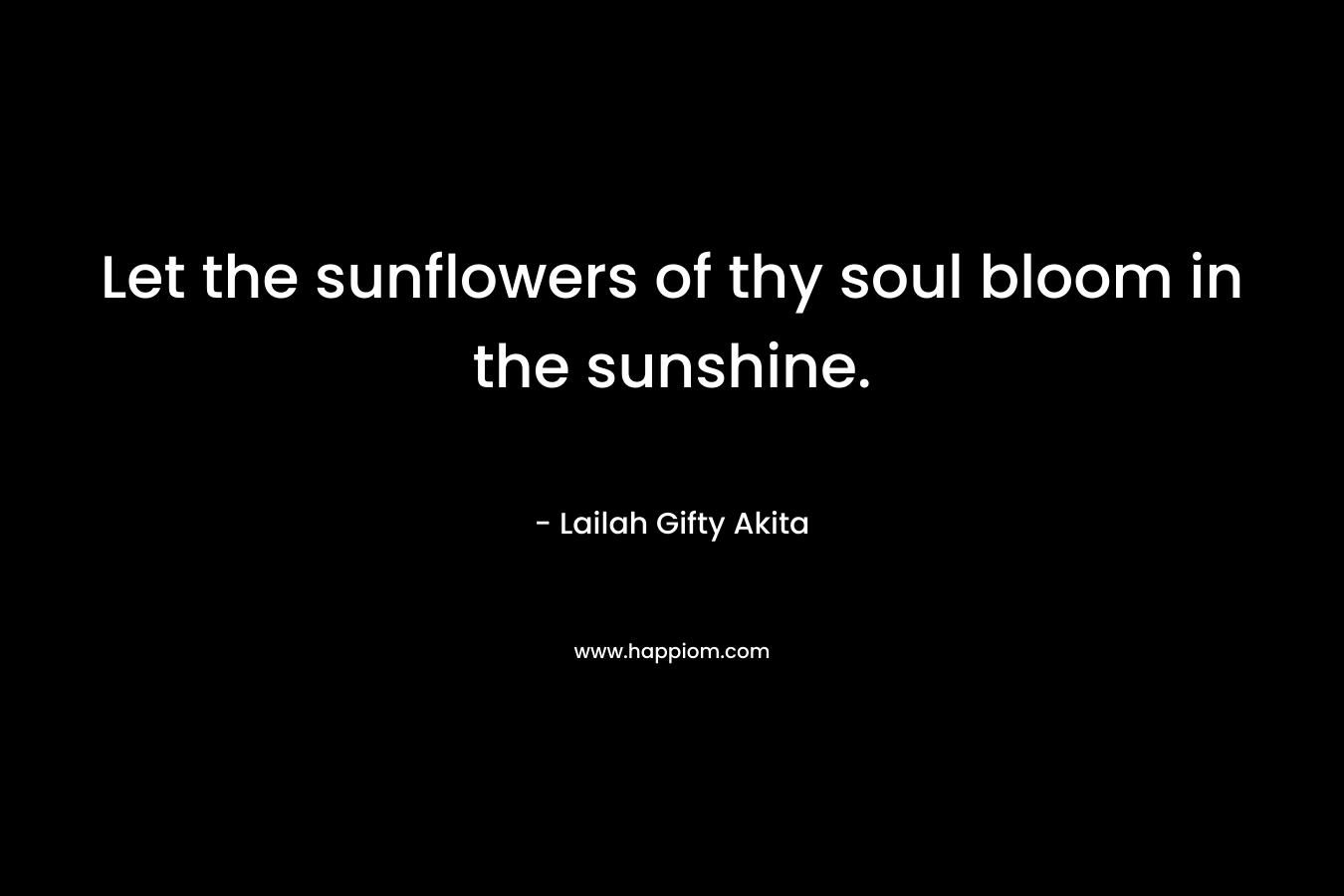 Let the sunflowers of thy soul bloom in the sunshine.