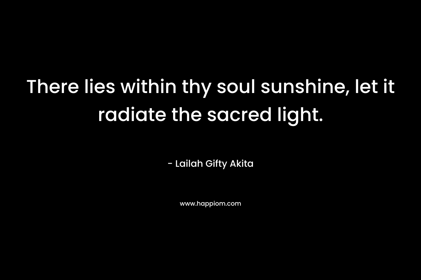 There lies within thy soul sunshine, let it radiate the sacred light.