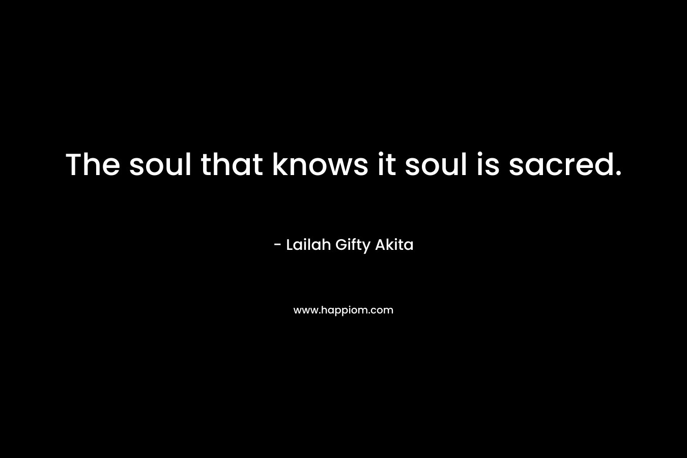 The soul that knows it soul is sacred.