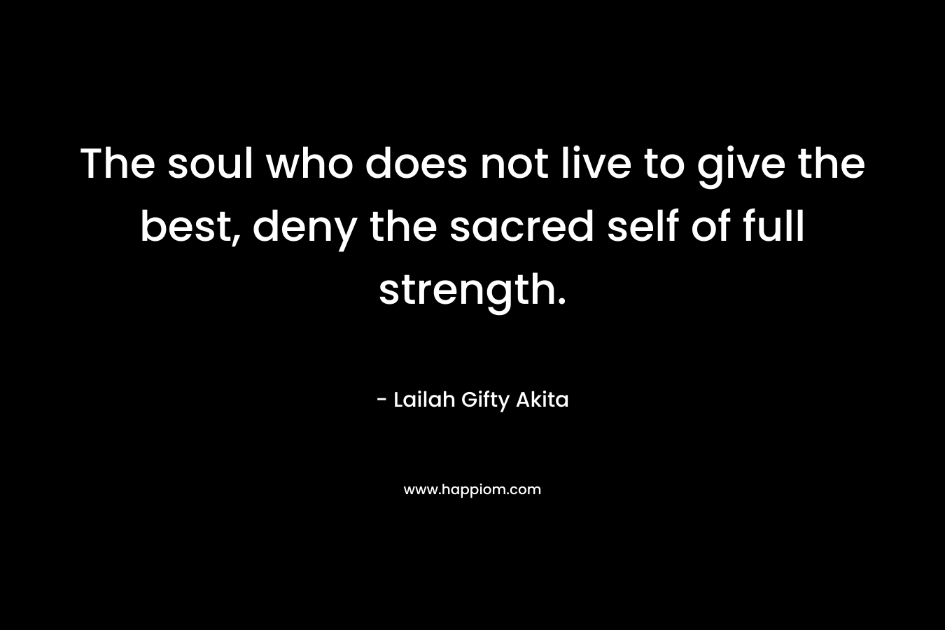 The soul who does not live to give the best, deny the sacred self of full strength.