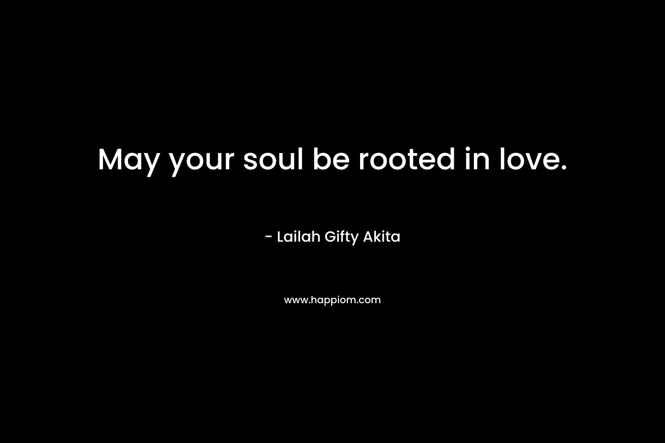 May your soul be rooted in love.