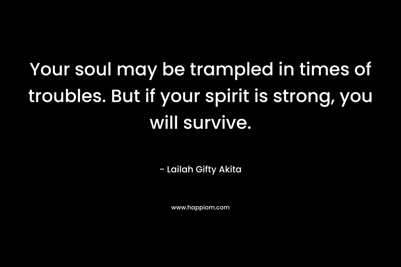 Your soul may be trampled in times of troubles. But if your spirit is strong, you will survive.