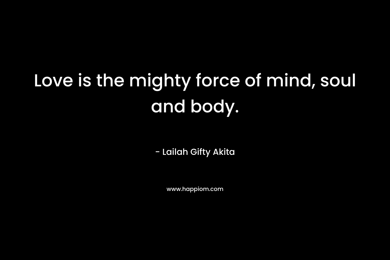Love is the mighty force of mind, soul and body.