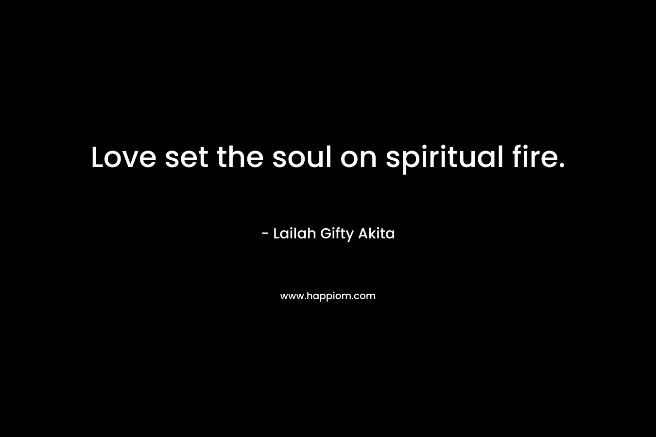 Love set the soul on spiritual fire.
