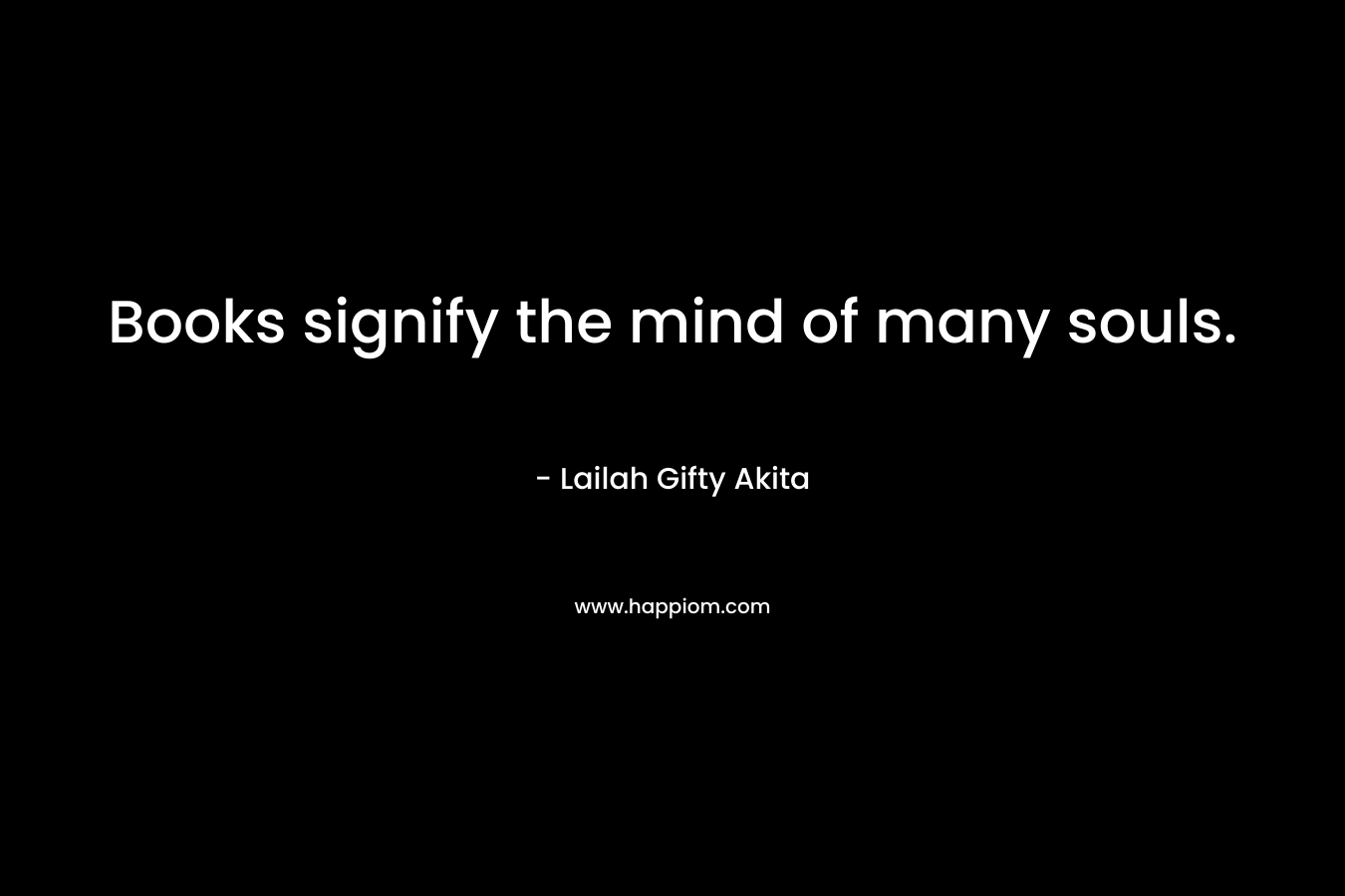 Books signify the mind of many souls. – Lailah Gifty Akita
