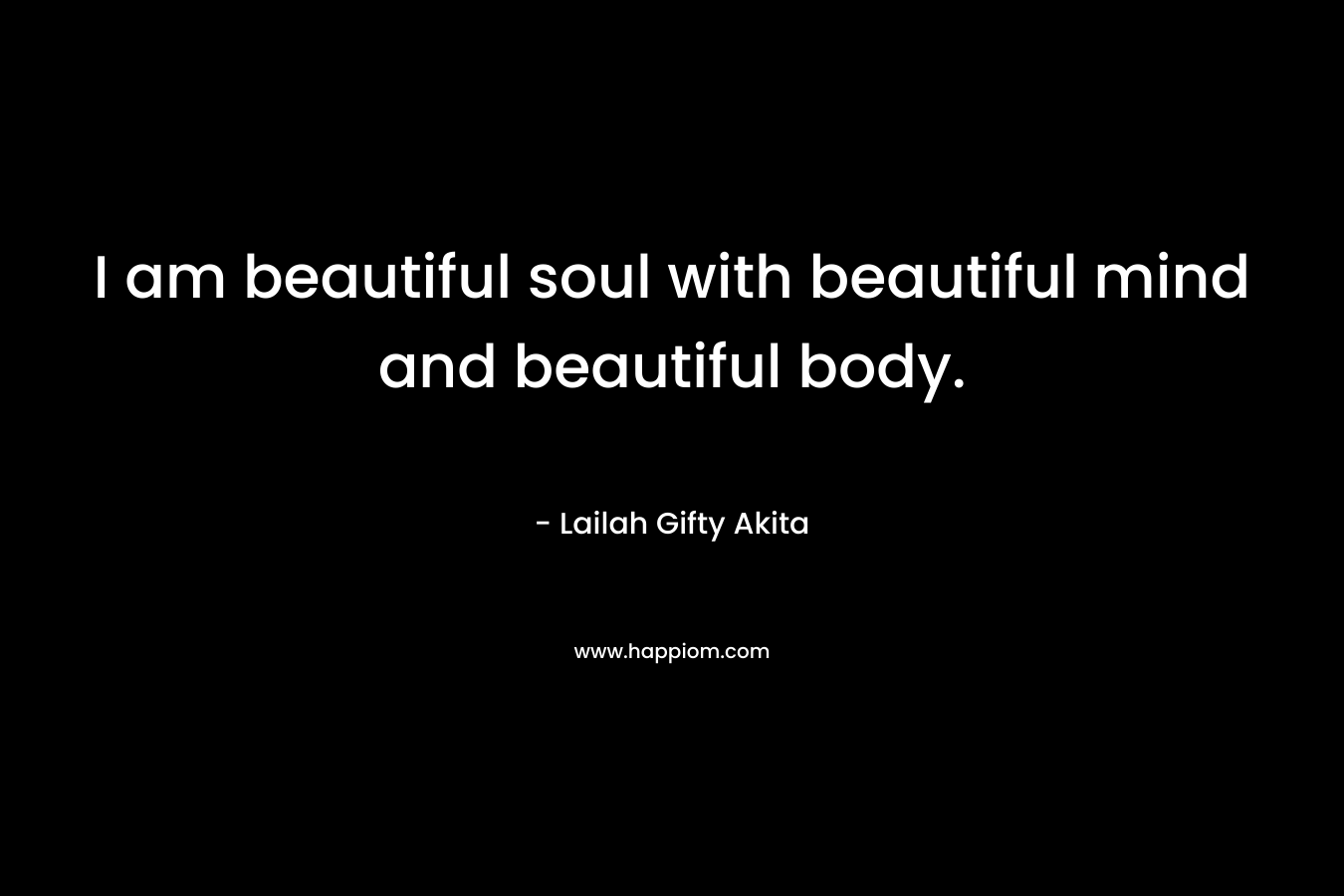 I am beautiful soul with beautiful mind and beautiful body.