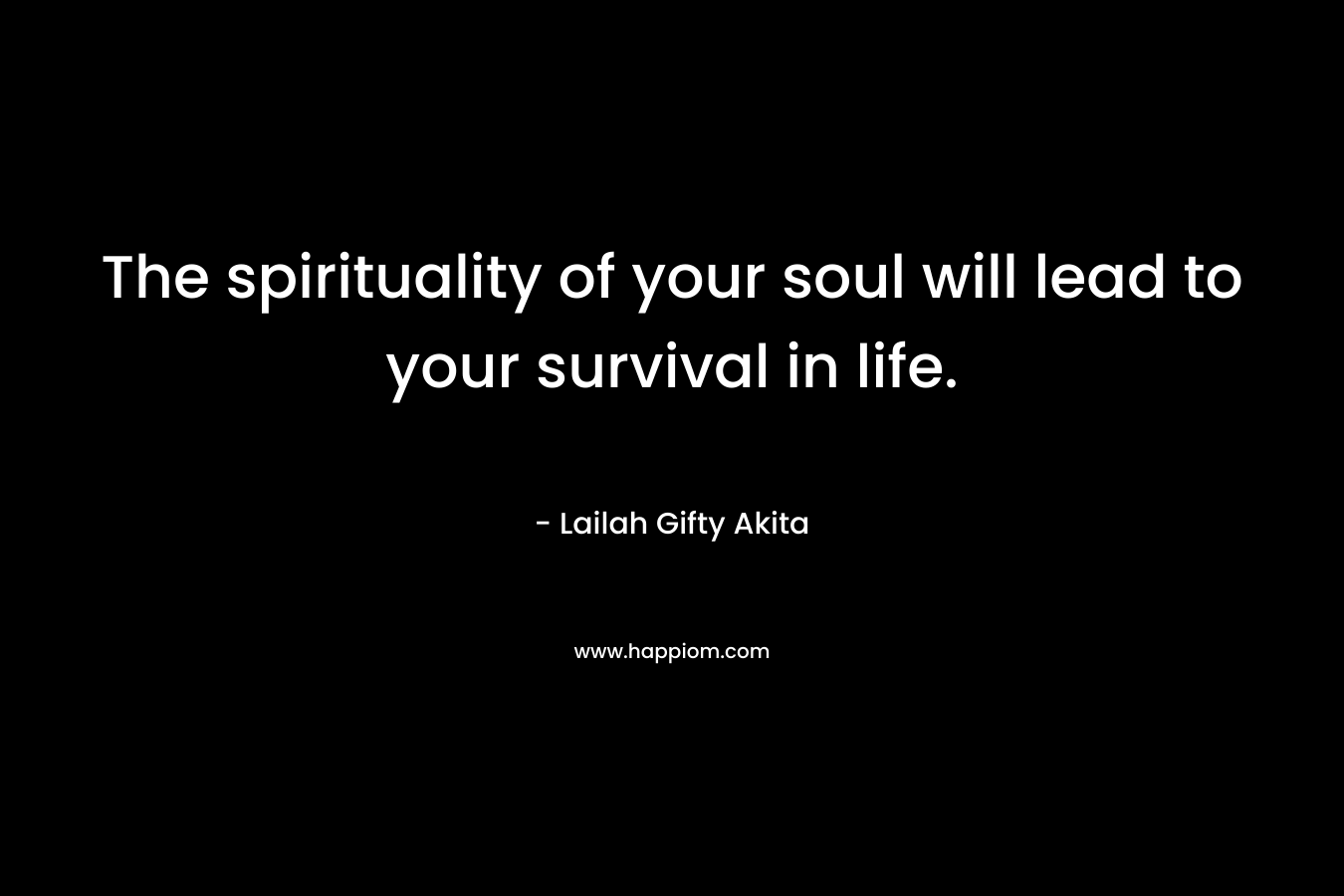 The spirituality of your soul will lead to your survival in life.