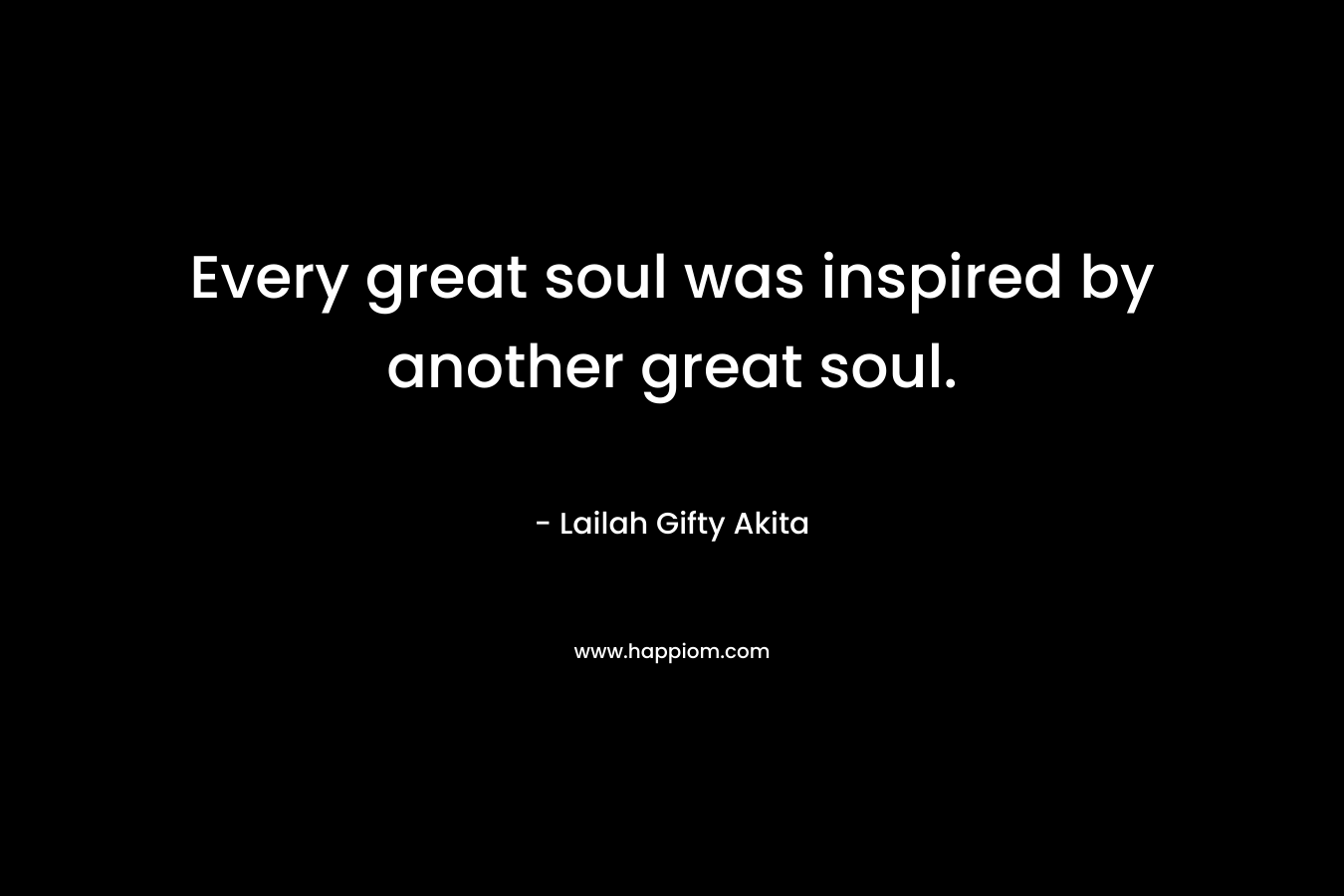 Every great soul was inspired by another great soul.