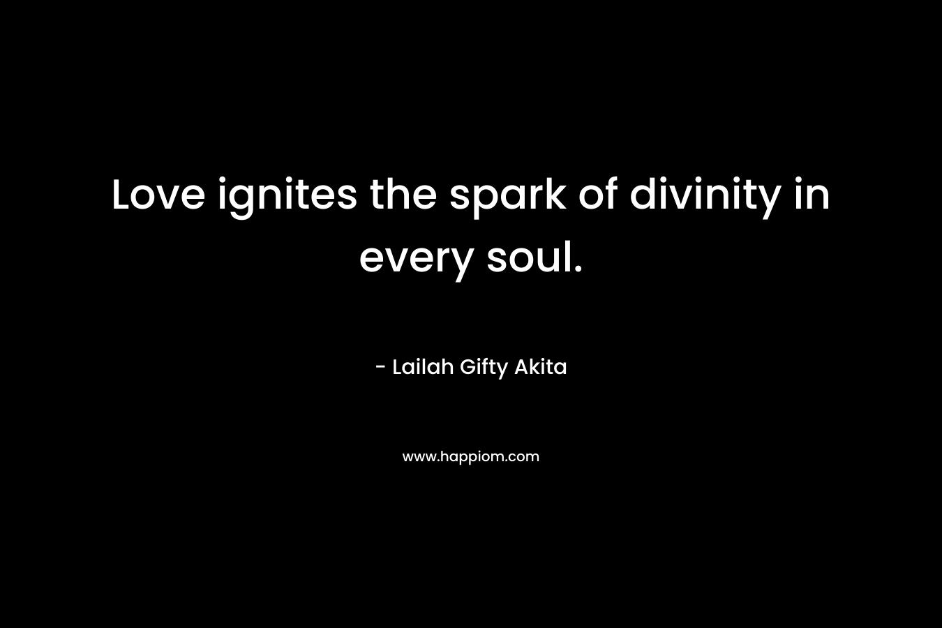 Love ignites the spark of divinity in every soul. – Lailah Gifty Akita
