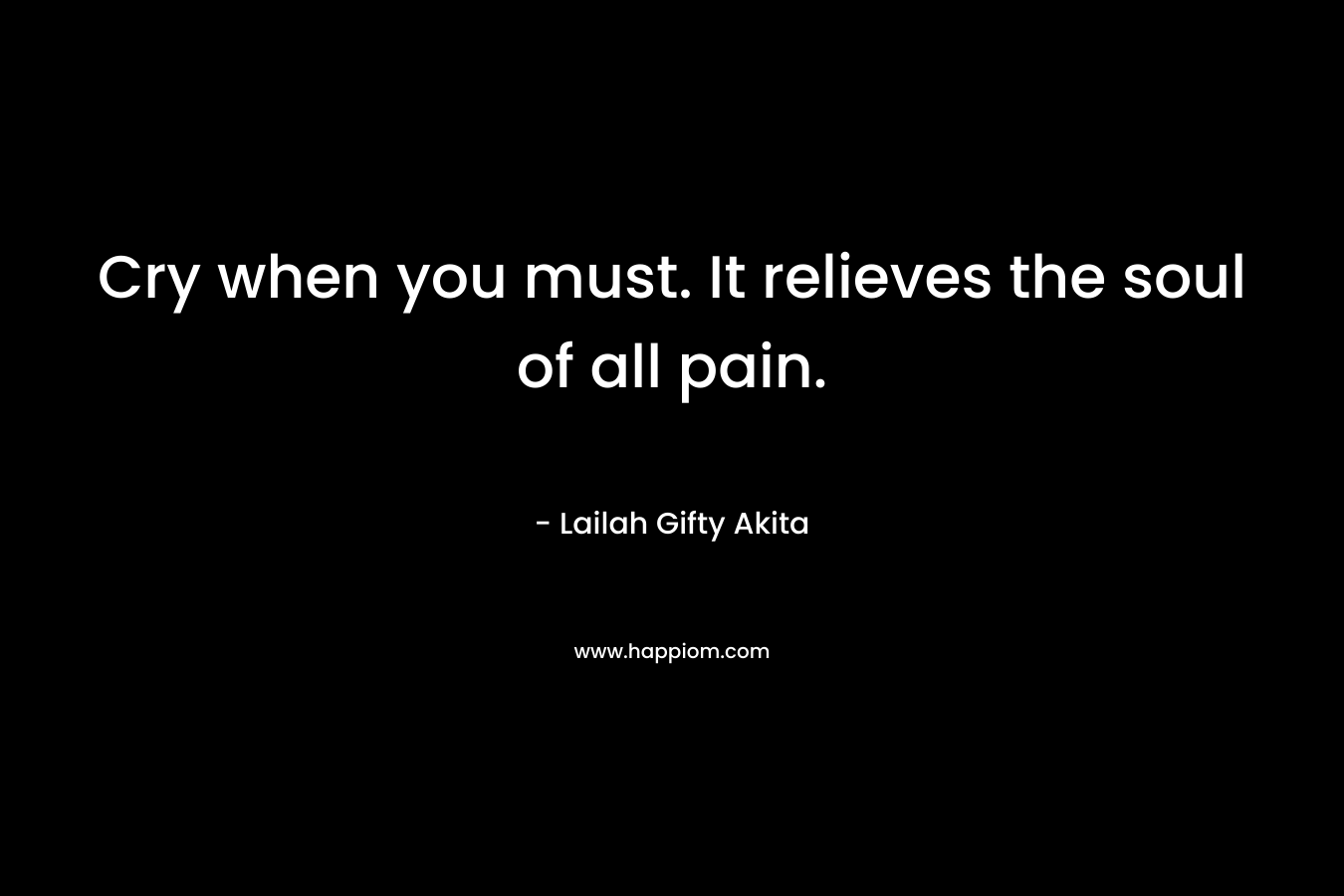 Cry when you must. It relieves the soul of all pain. – Lailah Gifty Akita