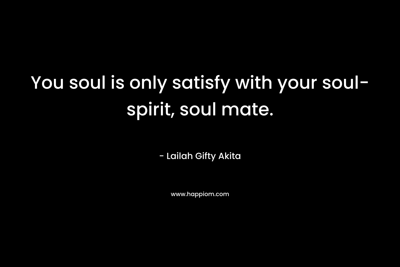You soul is only satisfy with your soul-spirit, soul mate.