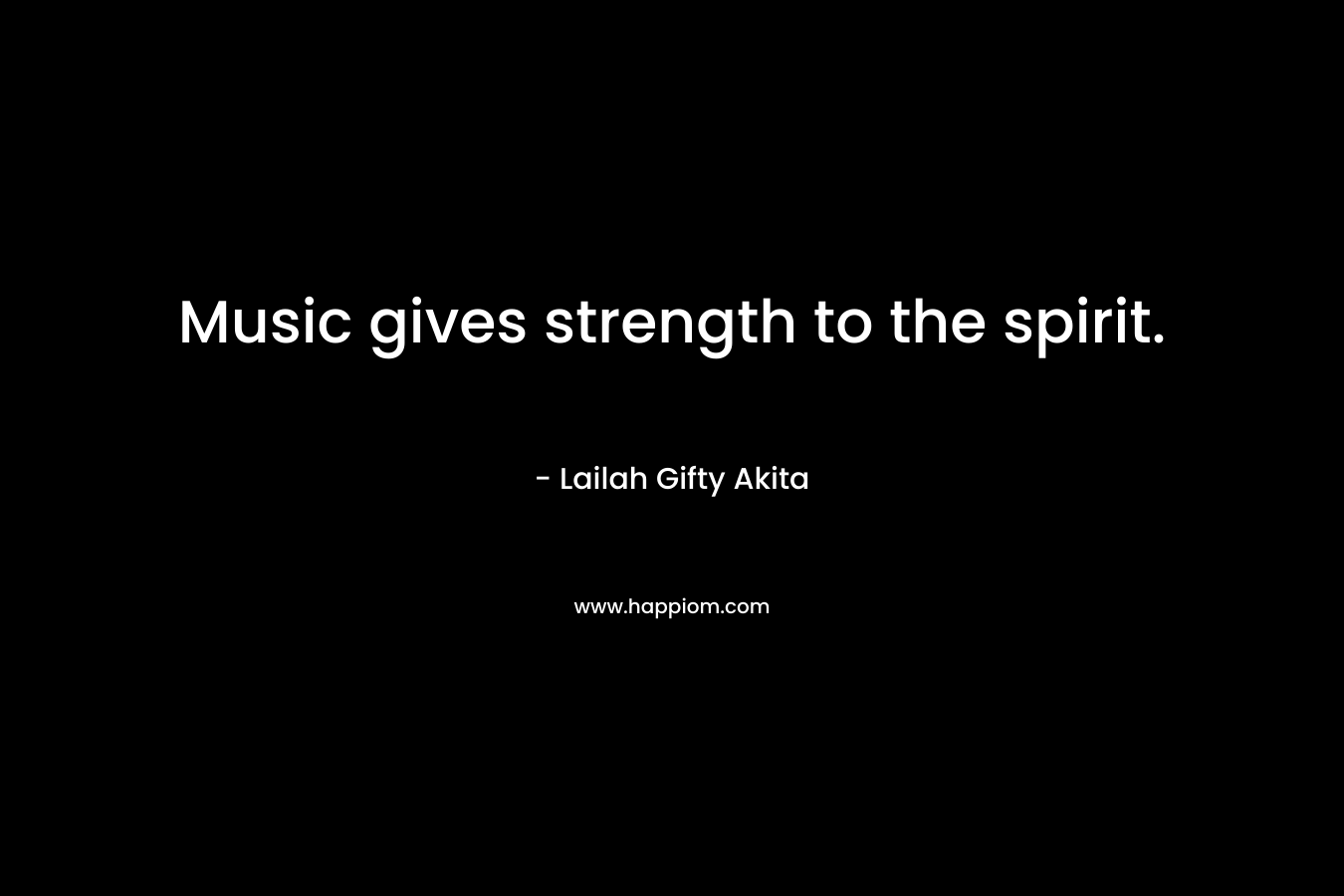 Music gives strength to the spirit.