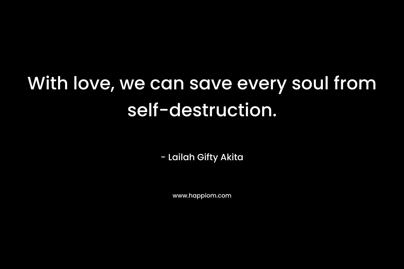 With love, we can save every soul from self-destruction.