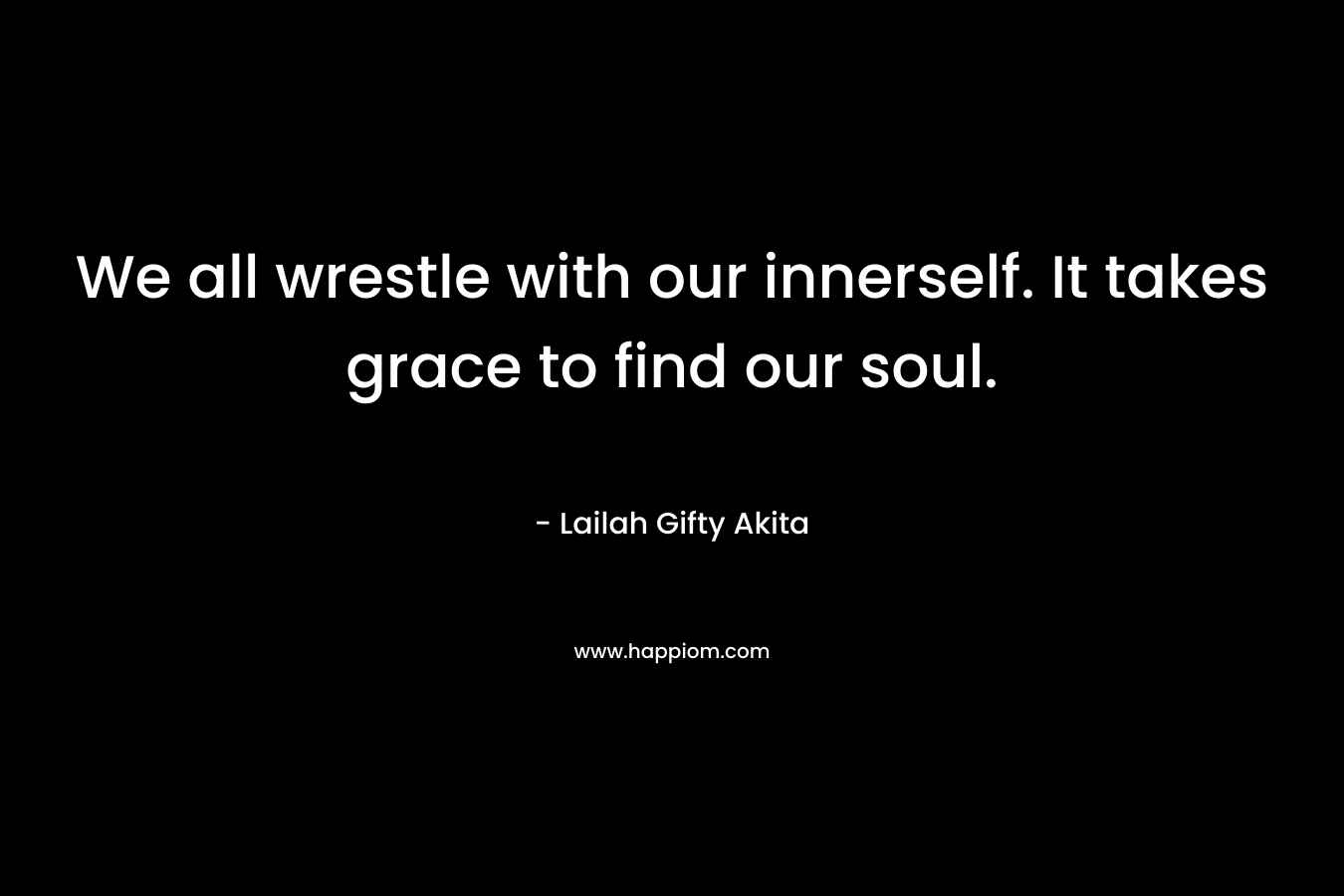 We all wrestle with our innerself. It takes grace to find our soul. – Lailah Gifty Akita