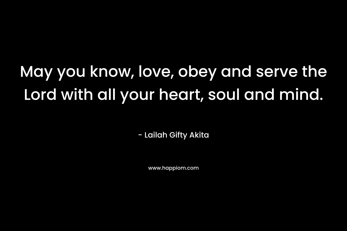 May you know, love, obey and serve the Lord with all your heart, soul and mind.