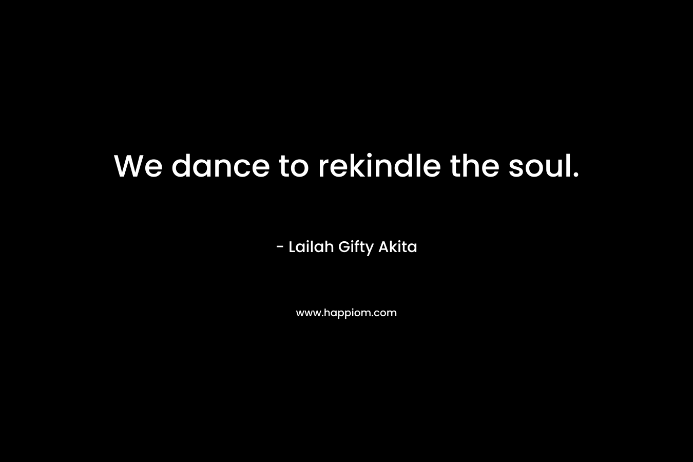 We dance to rekindle the soul. – Lailah Gifty Akita