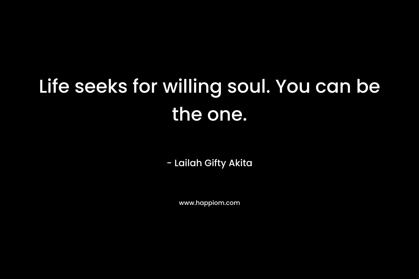 Life seeks for willing soul. You can be the one.