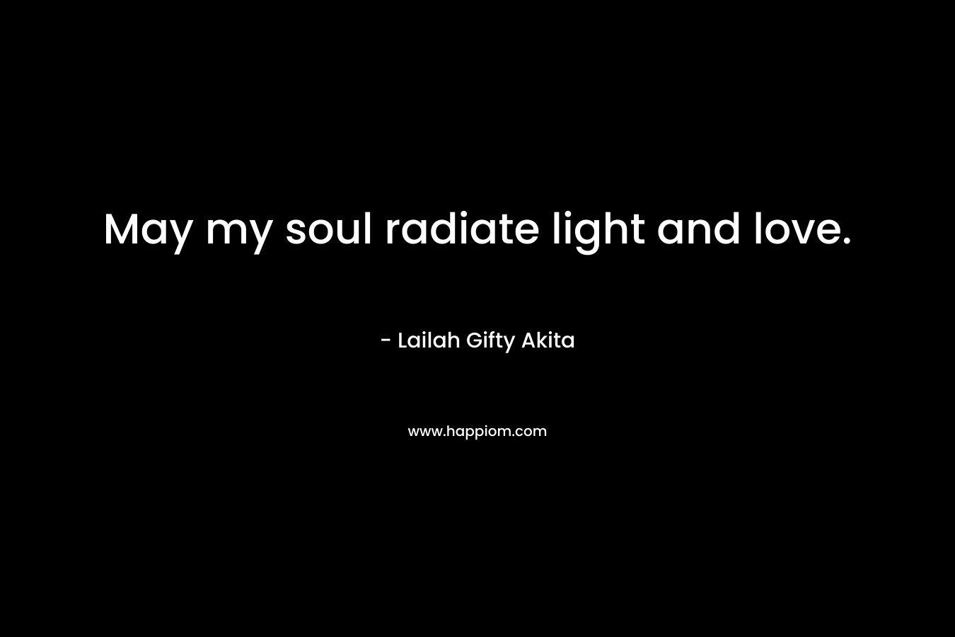 May my soul radiate light and love. – Lailah Gifty Akita