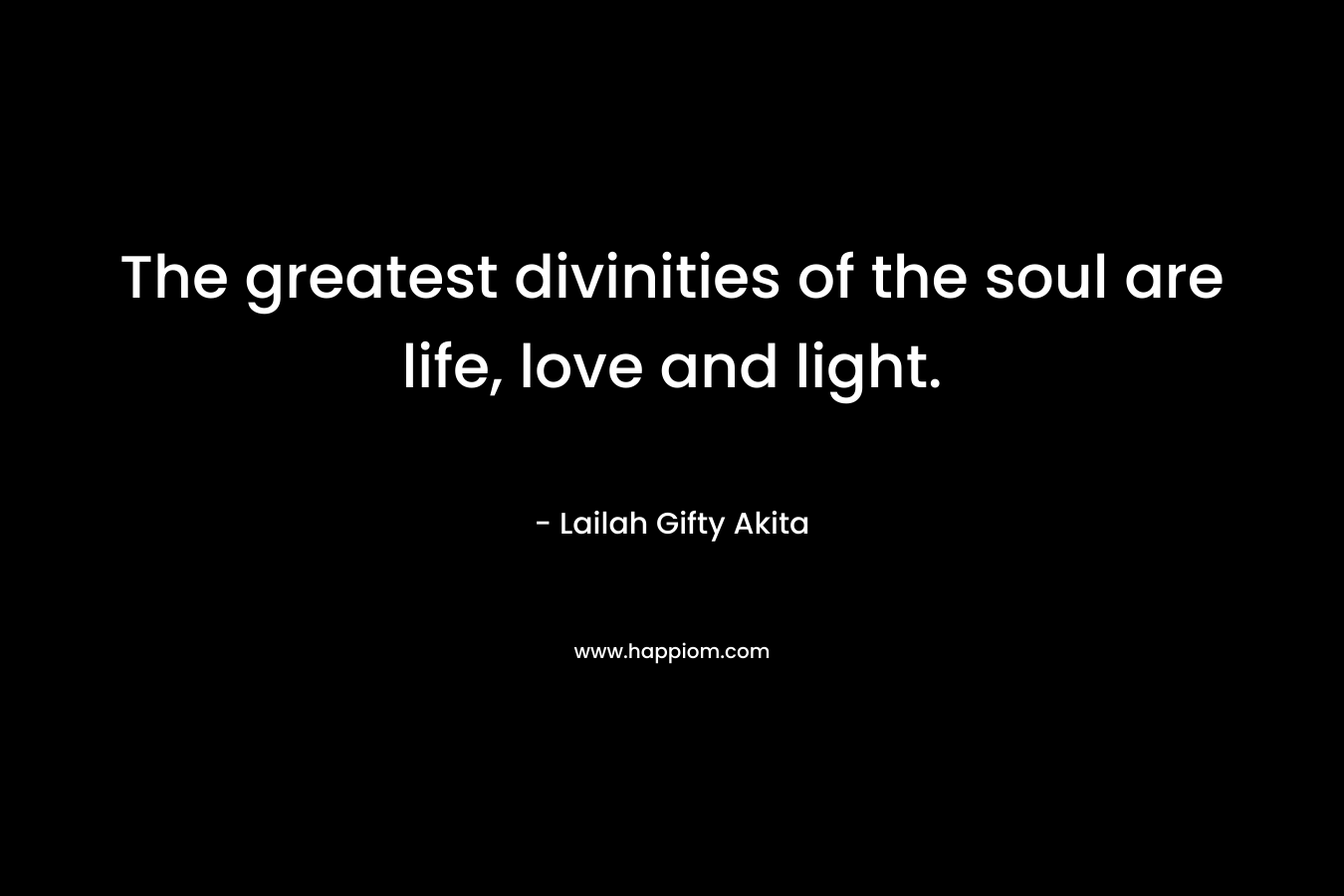 The greatest divinities of the soul are life, love and light.