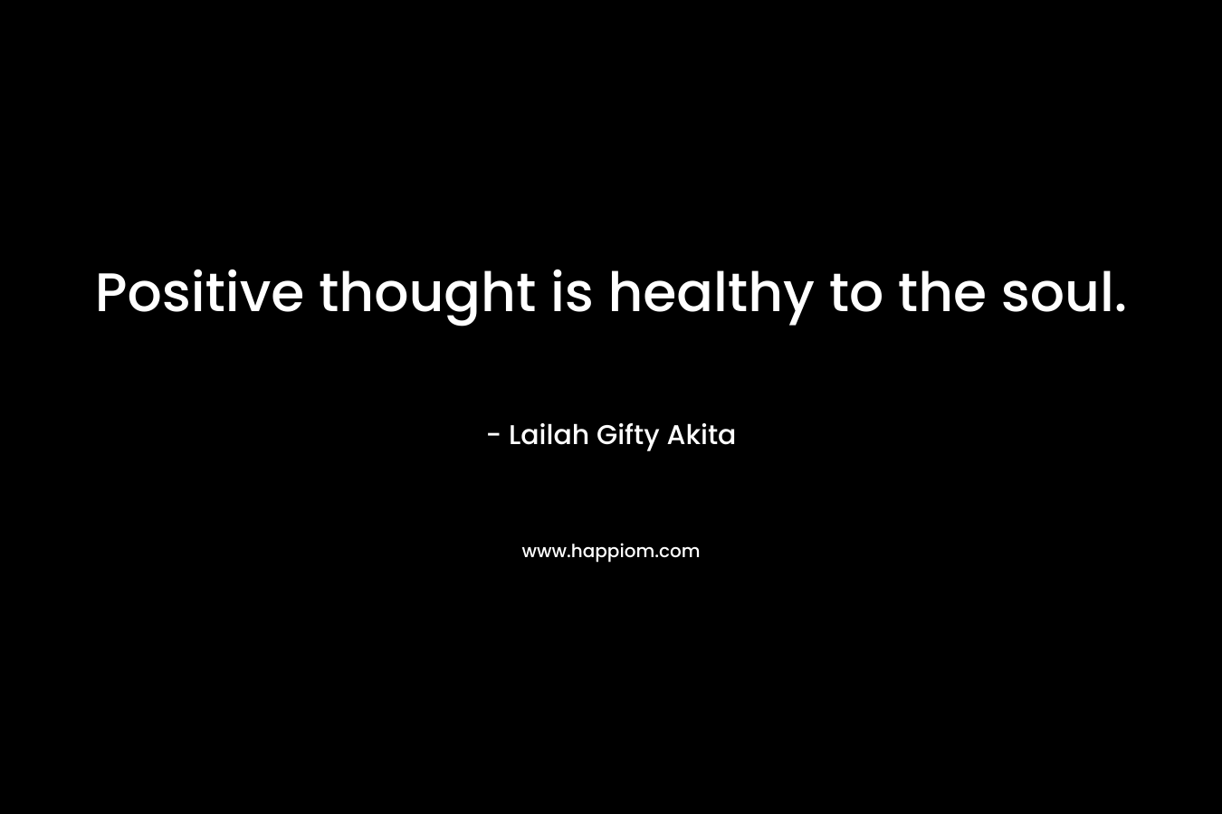 Positive thought is healthy to the soul.