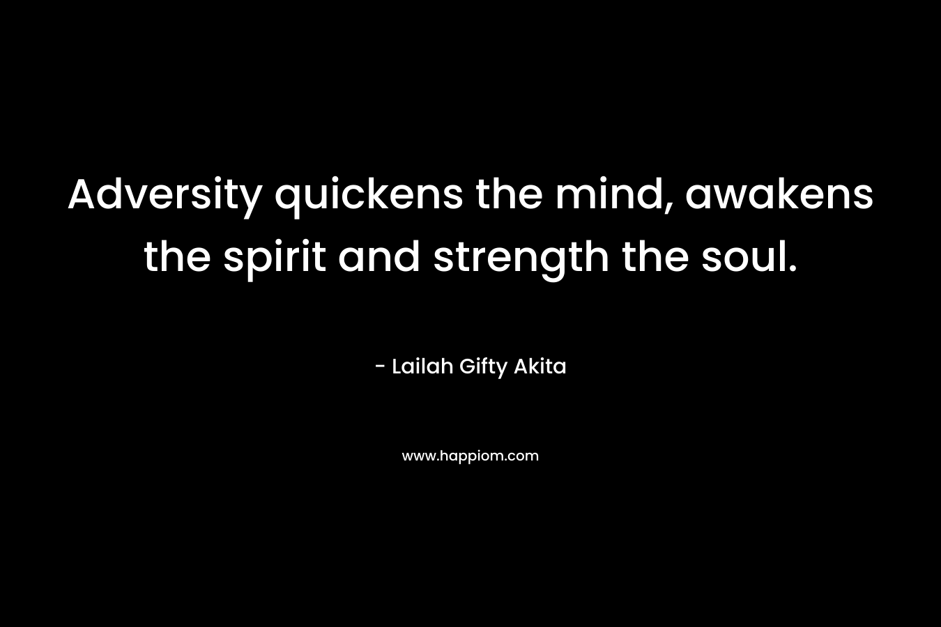 Adversity quickens the mind, awakens the spirit and strength the soul.