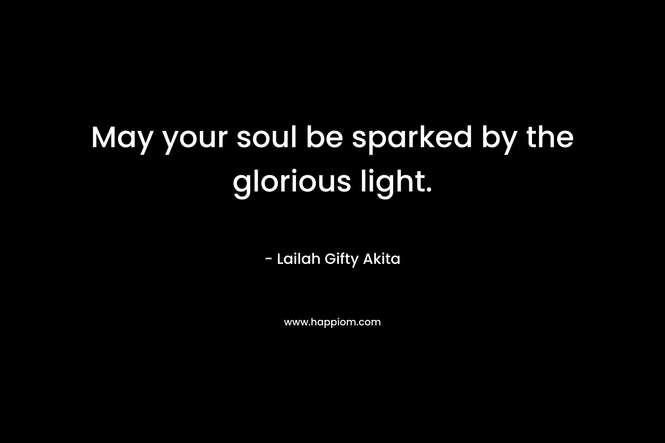 May your soul be sparked by the glorious light. – Lailah Gifty Akita