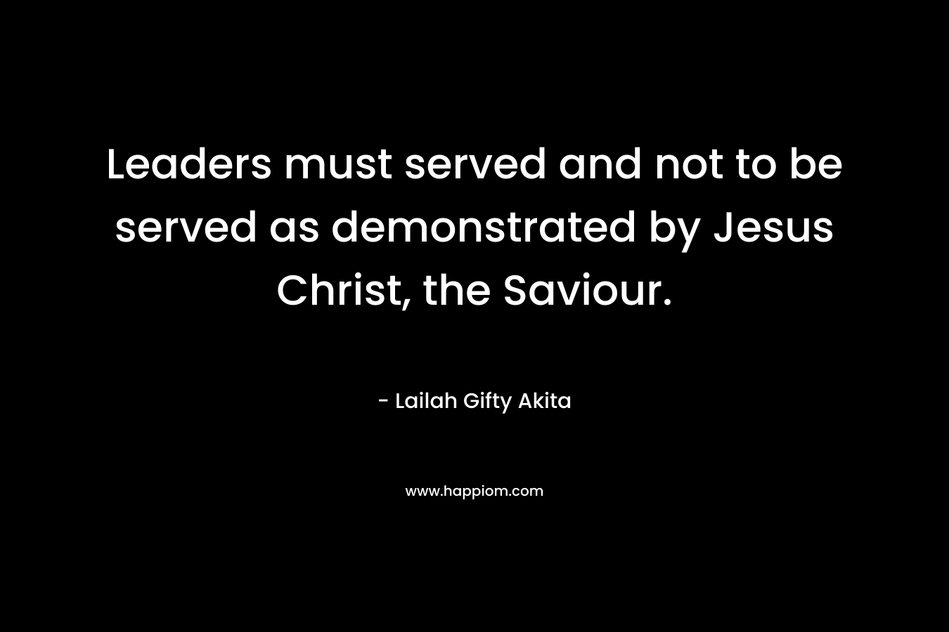 Leaders must served and not to be served as demonstrated by Jesus Christ, the Saviour.
