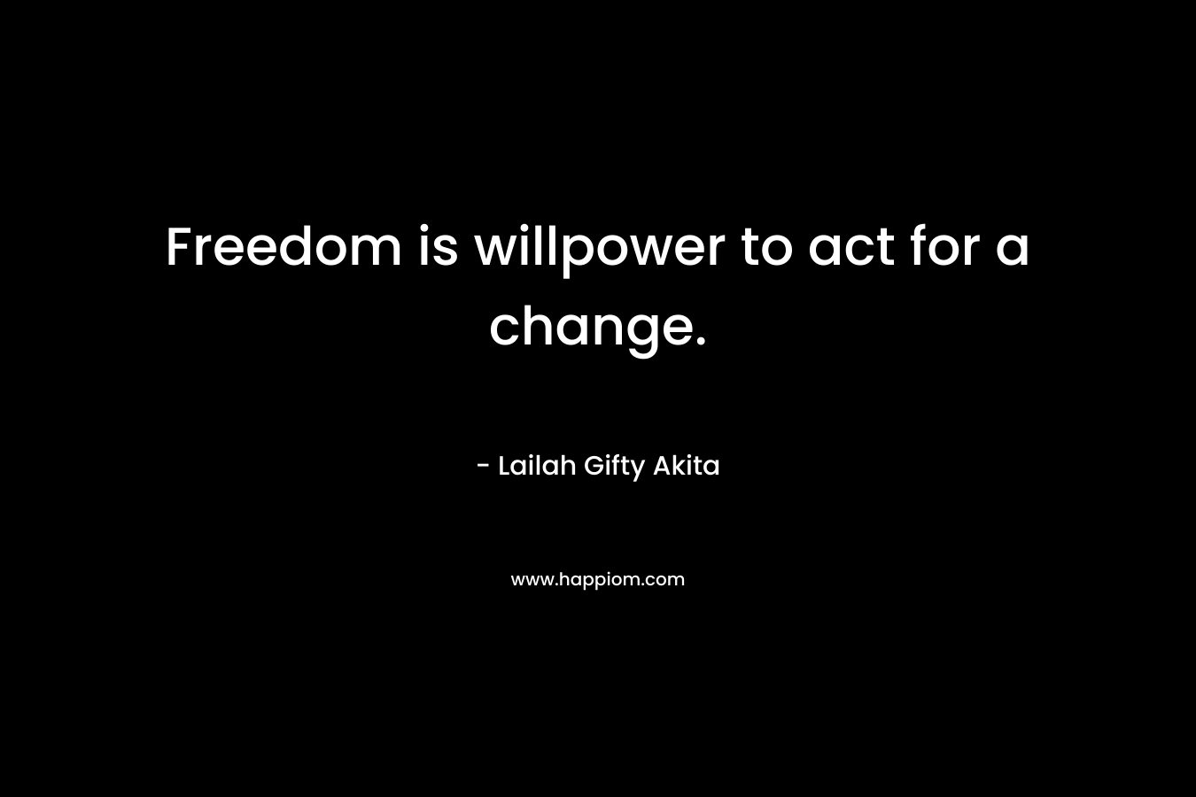 Freedom is willpower to act for a change.