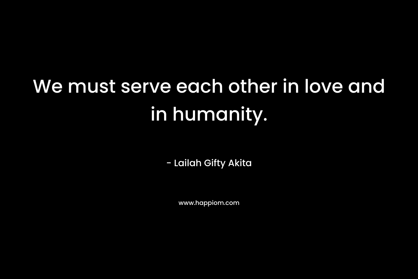 We must serve each other in love and in humanity.