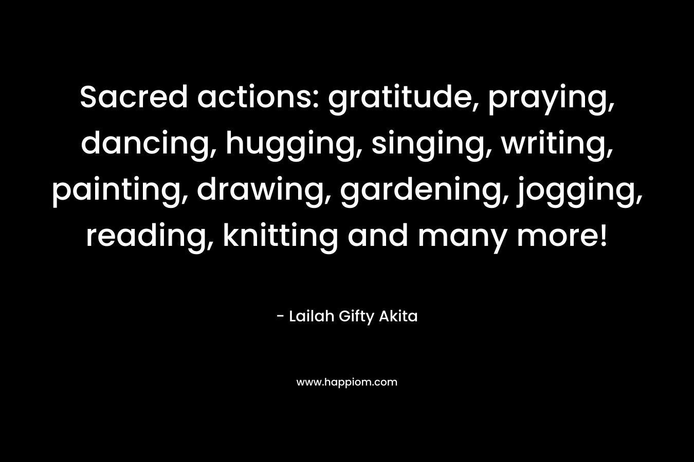 Sacred actions: gratitude, praying, dancing, hugging, singing, writing, painting, drawing, gardening, jogging, reading, knitting and many more!