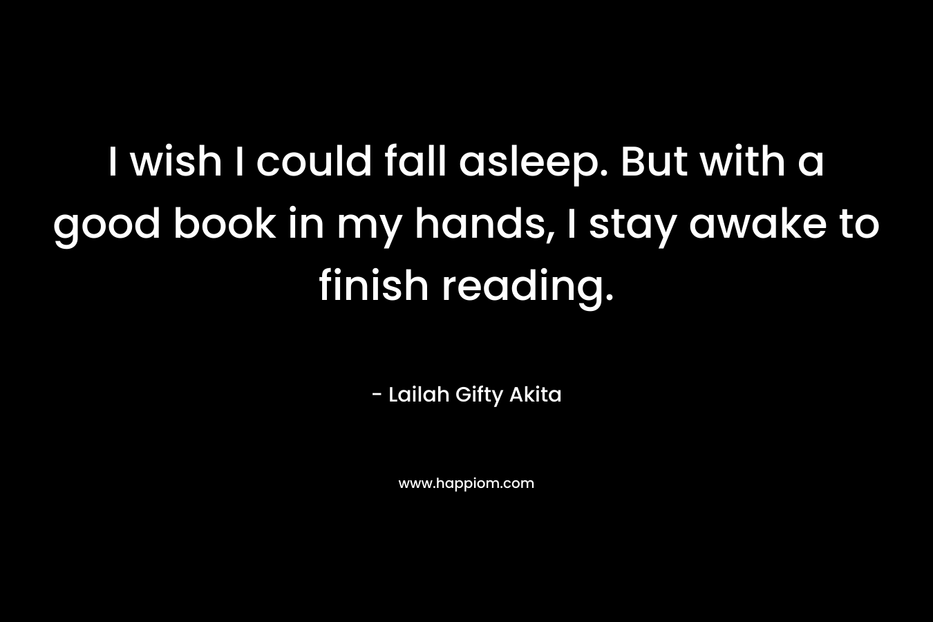 I wish I could fall asleep. But with a good book in my hands, I stay awake to finish reading.