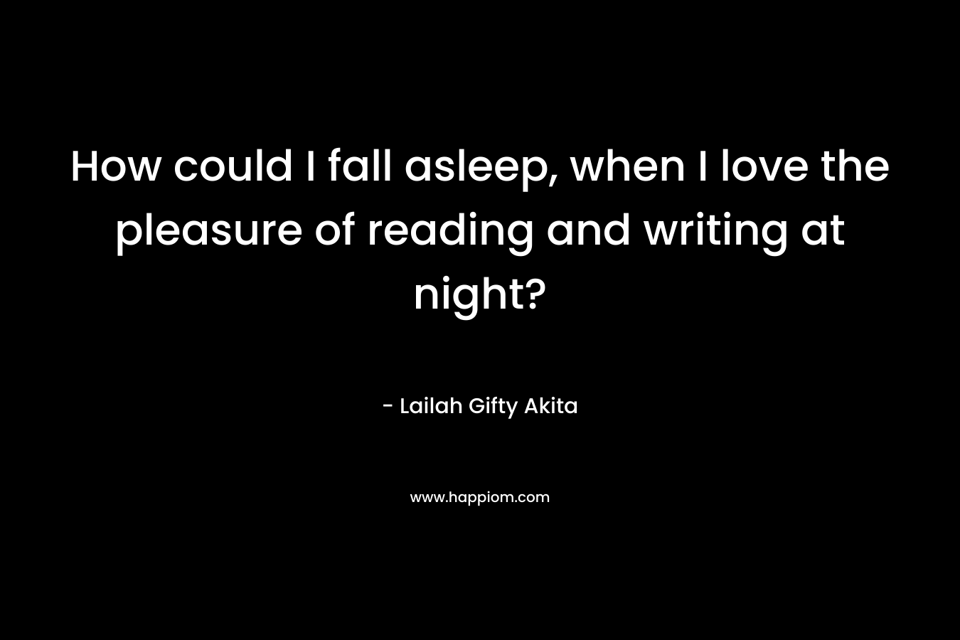 How could I fall asleep, when I love the pleasure of reading and writing at night?