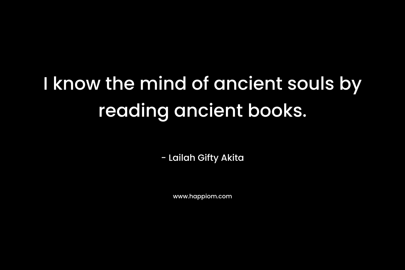 I know the mind of ancient souls by reading ancient books.