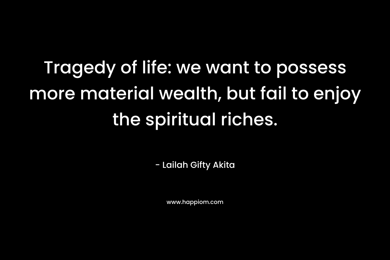 Tragedy of life: we want to possess more material wealth, but fail to enjoy the spiritual riches.