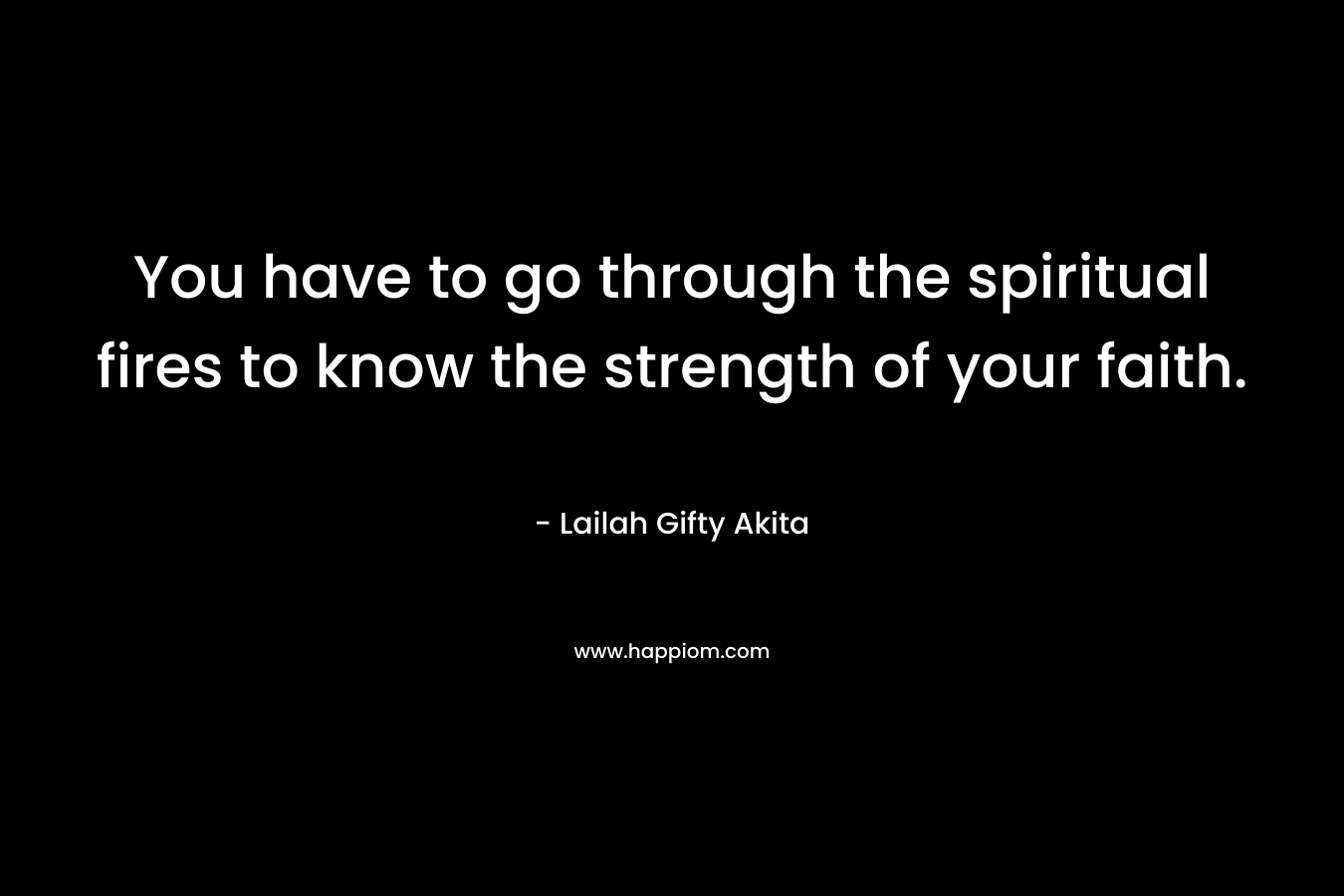 You have to go through the spiritual fires to know the strength of your faith.
