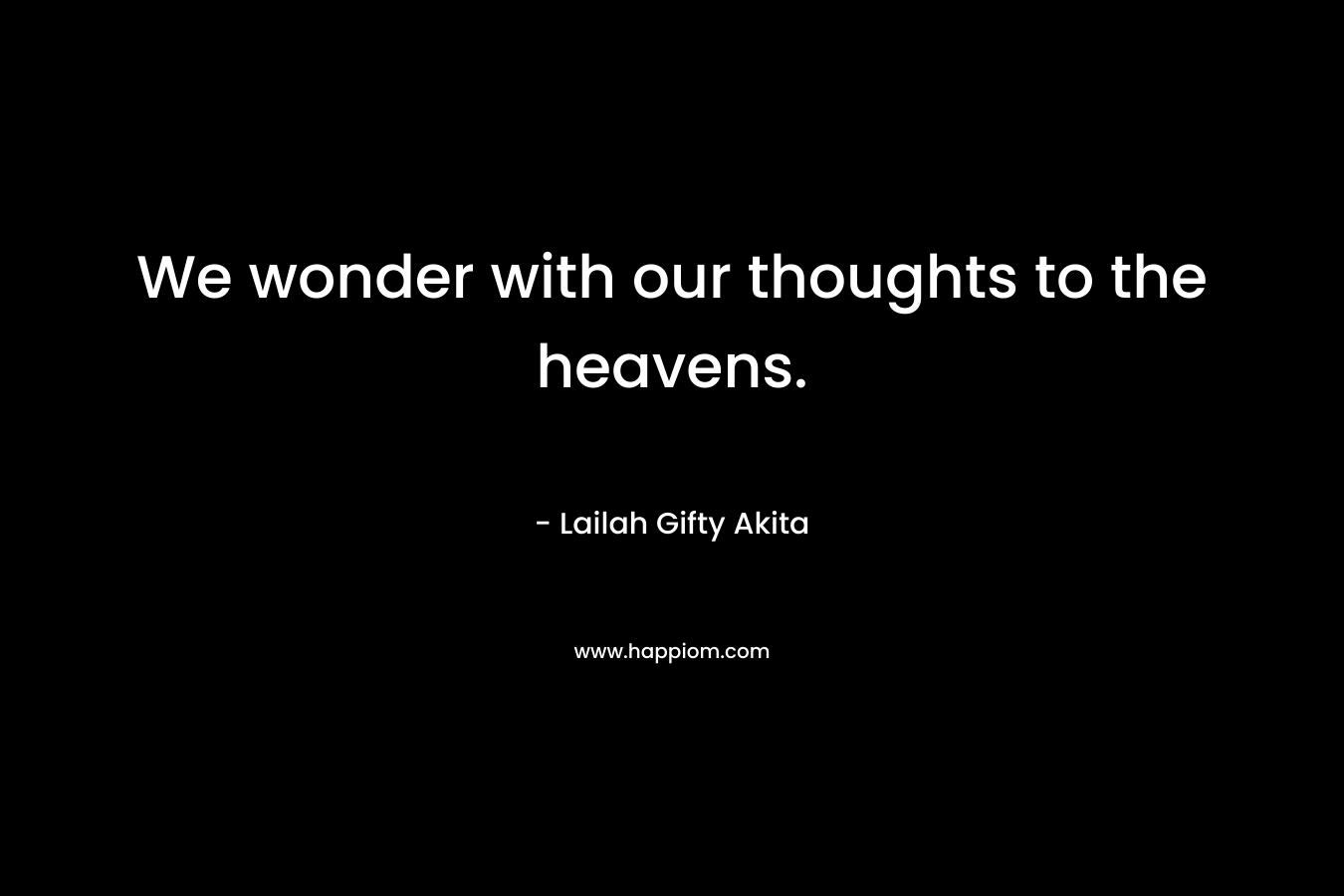 We wonder with our thoughts to the heavens.