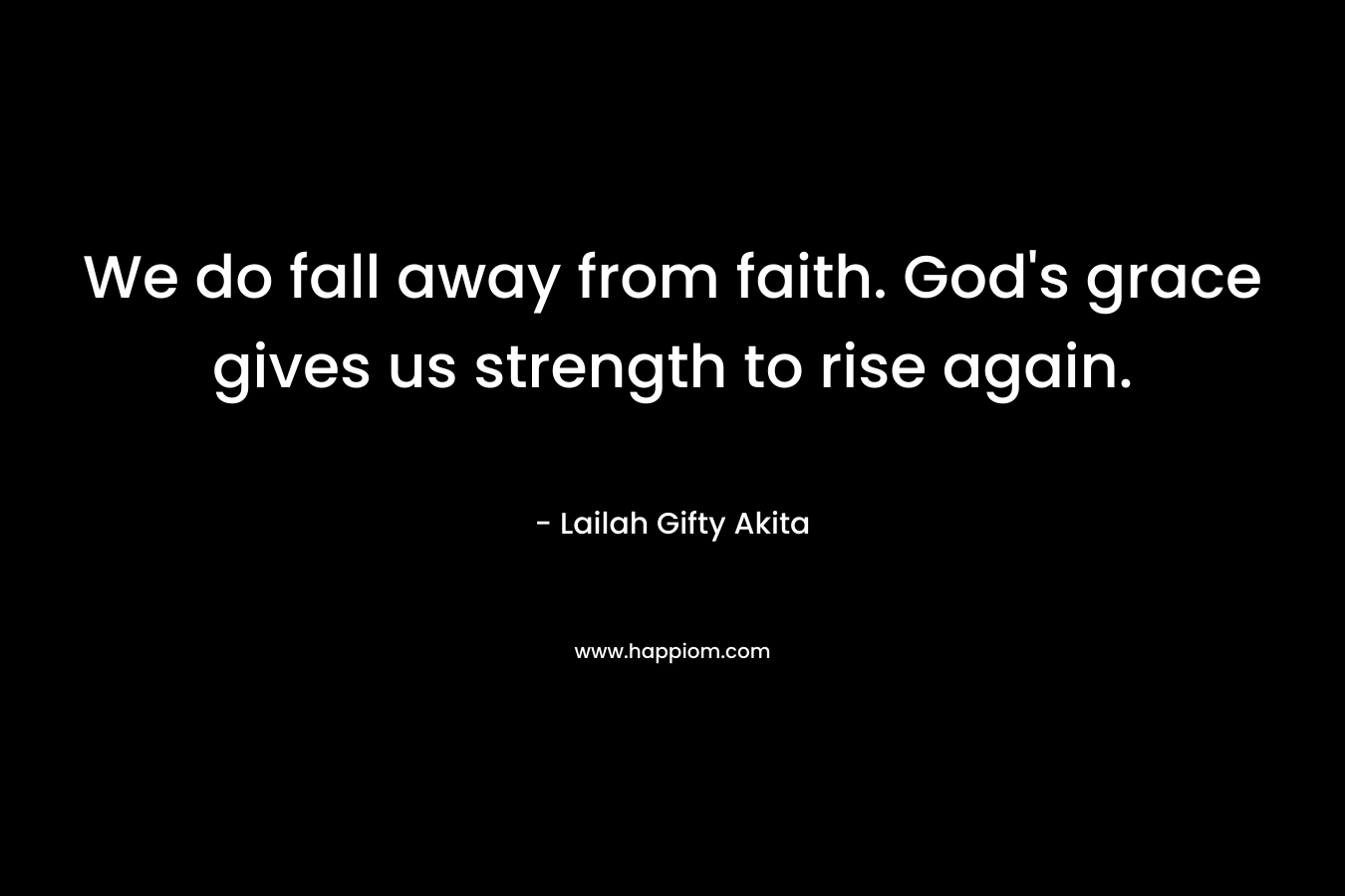 We do fall away from faith. God's grace gives us strength to rise again.