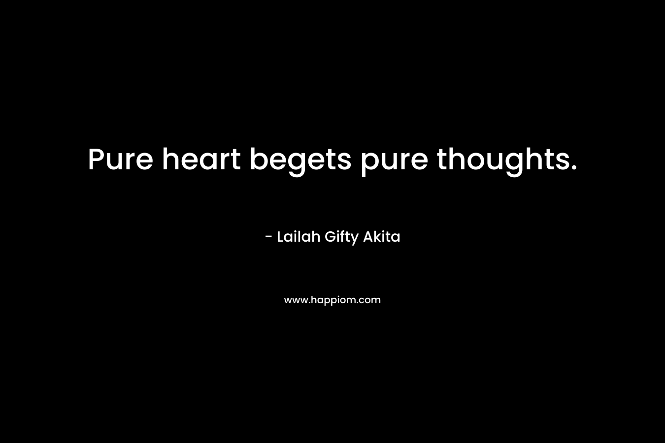 Pure heart begets pure thoughts. – Lailah Gifty Akita