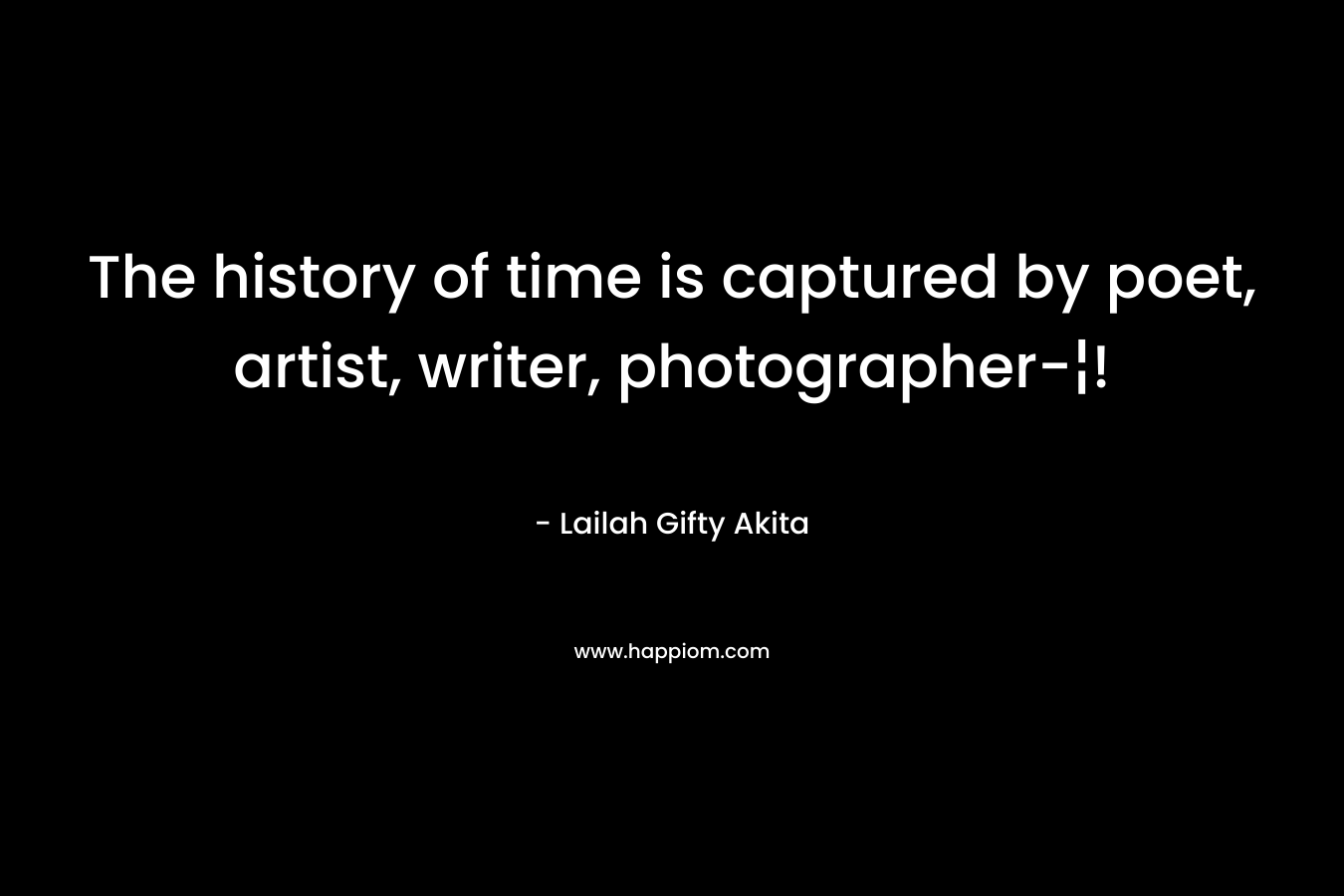The history of time is captured by poet, artist, writer, photographer-¦! – Lailah Gifty Akita